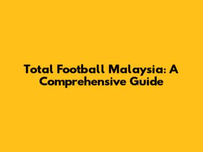 Total Football Malaysia: A Comprehensive Guide