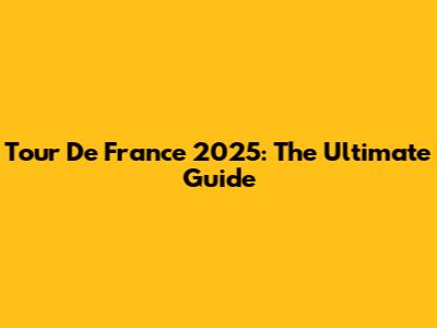 Tour De France 2025: The Ultimate Guide