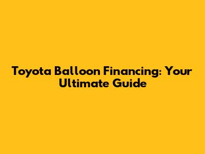 Toyota Balloon Financing: Your Ultimate Guide