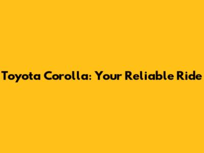 Toyota Corolla: Your Reliable Ride