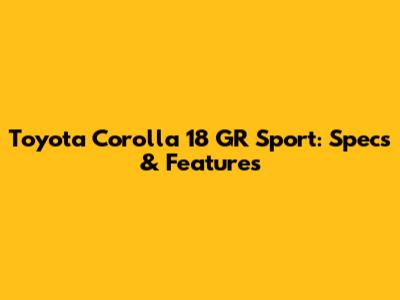 Toyota Corolla 18 GR Sport: Specs & Features