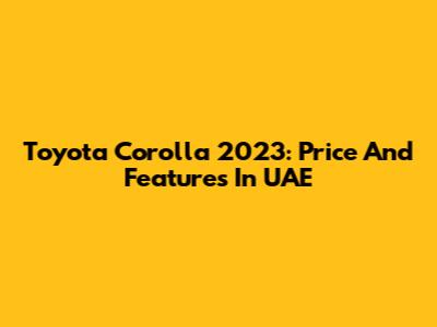 Toyota Corolla 2023: Price And Features In UAE