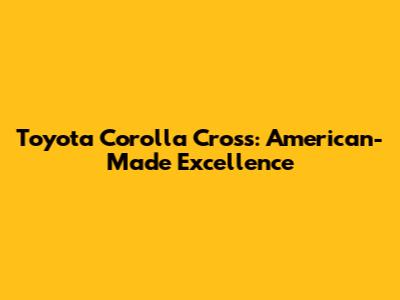 Toyota Corolla Cross: American-Made Excellence