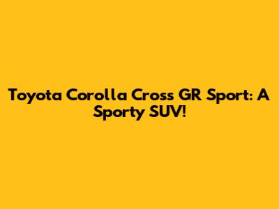 Toyota Corolla Cross GR Sport: A Sporty SUV!