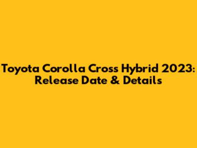 Toyota Corolla Cross Hybrid 2023: Release Date & Details