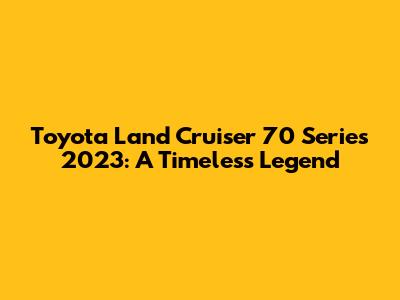 Toyota Land Cruiser 70 Series 2023: A Timeless Legend