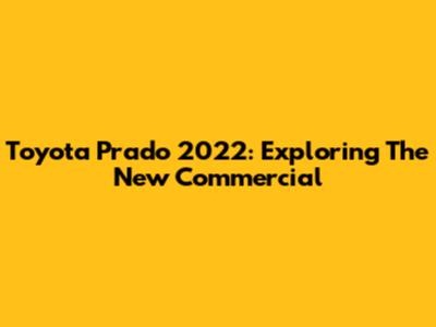 Toyota Prado 2022: Exploring The New Commercial