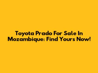 Toyota Prado For Sale In Mozambique: Find Yours Now!