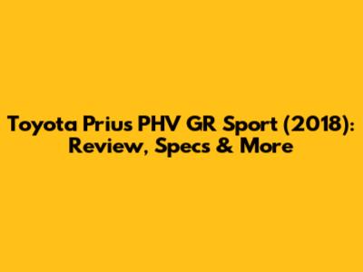 Toyota Prius PHV GR Sport (2018): Review, Specs & More