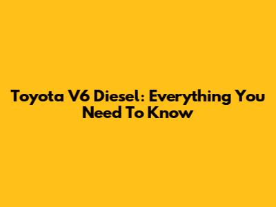 Toyota V6 Diesel: Everything You Need To Know
