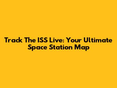 Track The ISS Live: Your Ultimate Space Station Map
