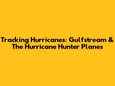 Tracking Hurricanes: Gulfstream & The Hurricane Hunter Planes