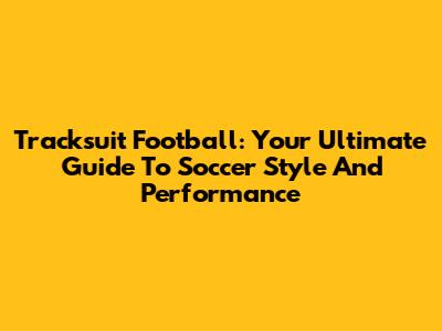 Tracksuit Football: Your Ultimate Guide To Soccer Style And Performance