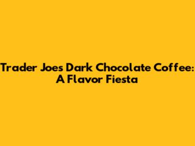 Trader Joe's Dark Chocolate Coffee: A Flavor Fiesta