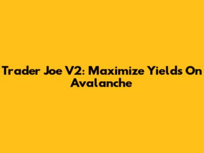 Trader Joe V2: Maximize Yields On Avalanche