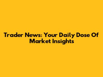 Trader News: Your Daily Dose Of Market Insights