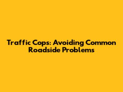 Traffic Cops: Avoiding Common Roadside Problems