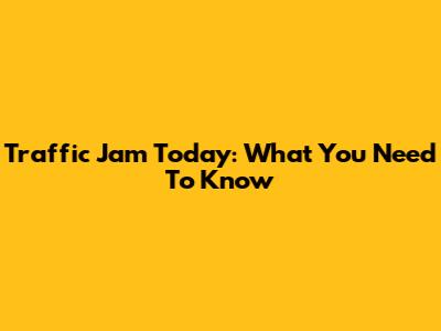 Traffic Jam Today: What You Need To Know