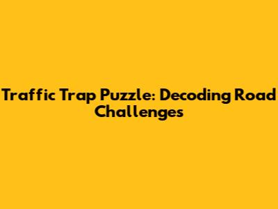 Traffic Trap Puzzle: Decoding Road Challenges