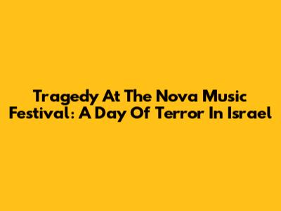 Tragedy At The Nova Music Festival: A Day Of Terror In Israel