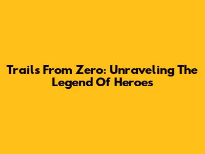 Trails From Zero: Unraveling The Legend Of Heroes