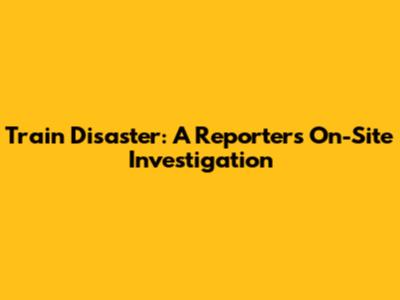 Train Disaster: A Reporter's On-Site Investigation