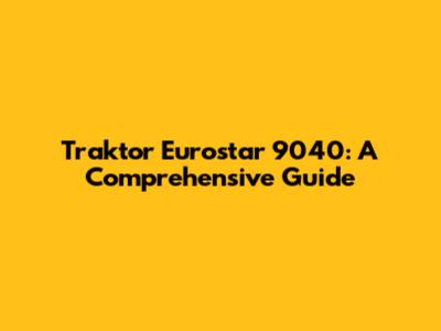 Traktor Eurostar 9040: A Comprehensive Guide
