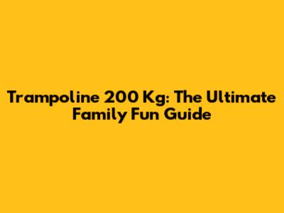 Trampoline 200 Kg: The Ultimate Family Fun Guide