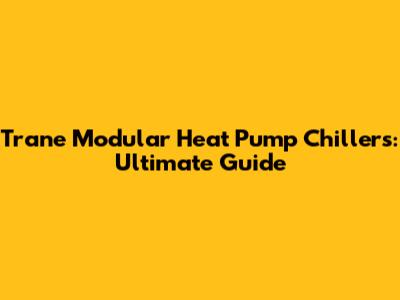 Trane Modular Heat Pump Chillers: Ultimate Guide