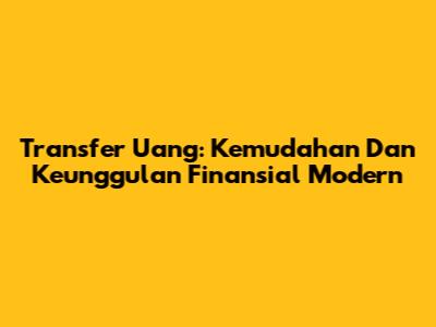 Transfer Uang: Kemudahan Dan Keunggulan Finansial Modern