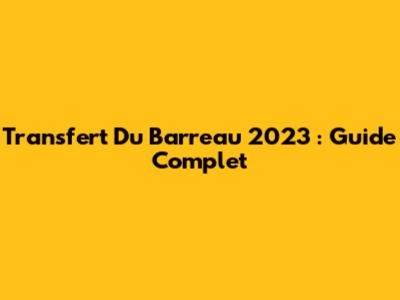 Transfert Du Barreau 2023 : Guide Complet