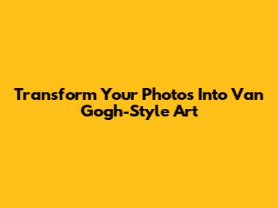 Transform Your Photos Into Van Gogh-Style Art
