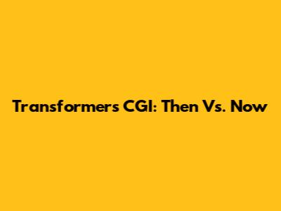 Transformers CGI: Then Vs. Now