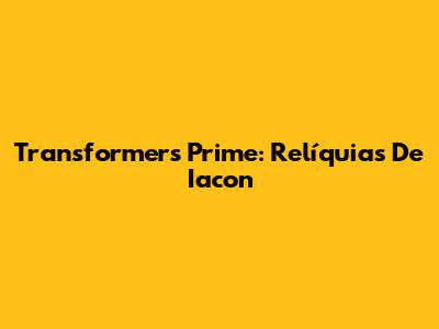 Transformers Prime: Relíquias De Iacon