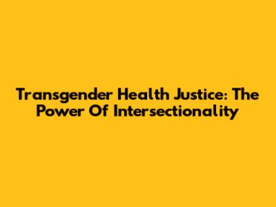 Transgender Health Justice: The Power Of Intersectionality