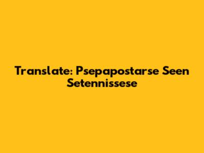 Translate: Psepapostarse Seen Setennissese