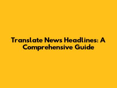 Translate News Headlines: A Comprehensive Guide
