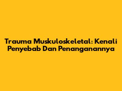 Trauma Muskuloskeletal: Kenali Penyebab Dan Penanganannya