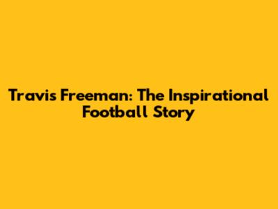 Travis Freeman: The Inspirational Football Story