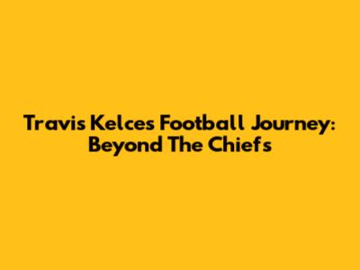 Travis Kelce's Football Journey: Beyond The Chiefs
