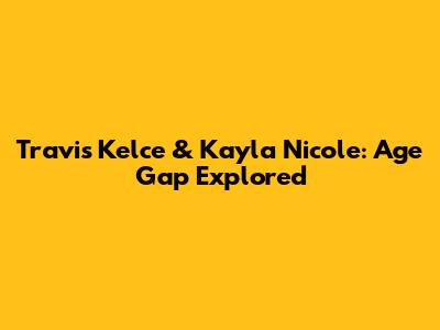 Travis Kelce & Kayla Nicole: Age Gap Explored