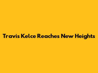 Travis Kelce Reaches New Heights