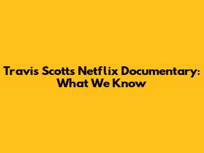 Travis Scott's Netflix Documentary: What We Know