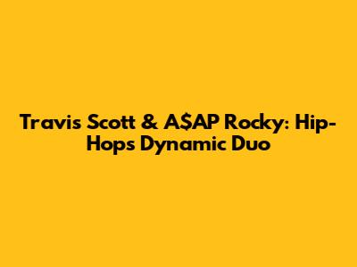 Travis Scott & A$AP Rocky: Hip-Hop's Dynamic Duo