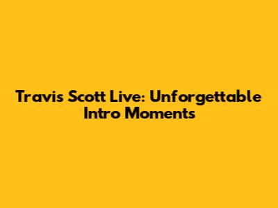 Travis Scott Live: Unforgettable Intro Moments