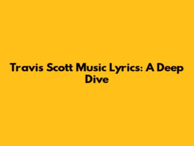 Travis Scott Music Lyrics: A Deep Dive