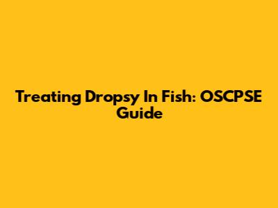 Treating Dropsy In Fish: OSCPSE Guide