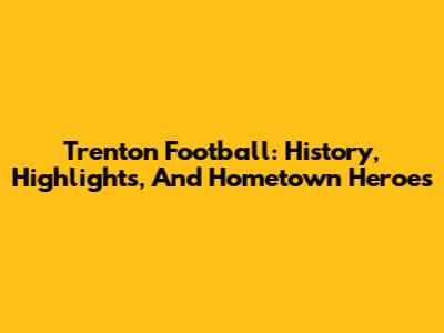 Trenton Football: History, Highlights, And Hometown Heroes