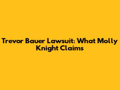 Trevor Bauer Lawsuit: What Molly Knight Claims