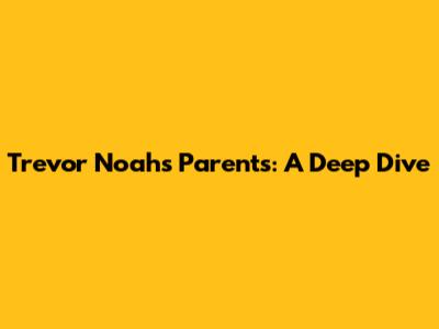 Trevor Noah's Parents: A Deep Dive